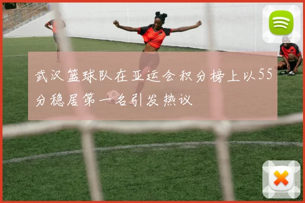 武汉篮球队在亚运会积分榜上以55分稳居第一名引发热议