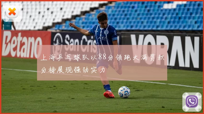 上海乒乓球队以88分领跑大满贯积分榜展现强劲实力