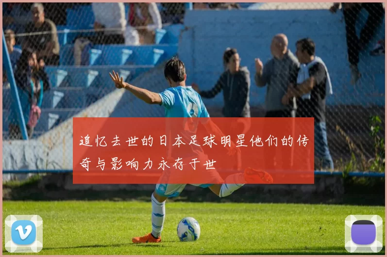 追忆去世的日本足球明星他们的传奇与影响力永存于世