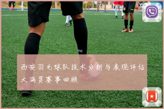 西安羽毛球队技术分析与表现评估大满贯赛事回顾