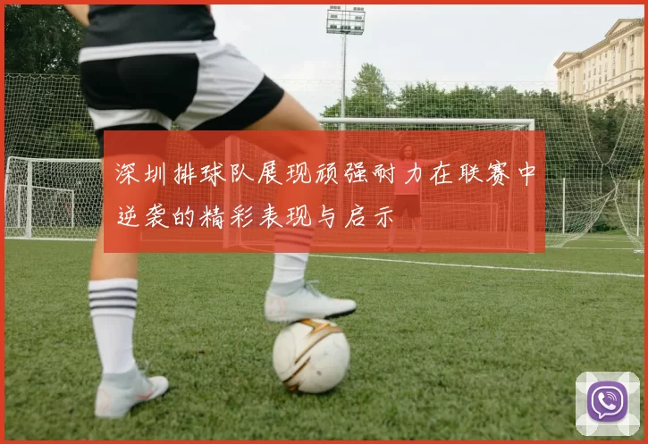 深圳排球队展现顽强耐力在联赛中逆袭的精彩表现与启示