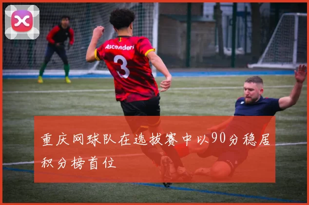 重庆网球队在选拔赛中以90分稳居积分榜首位