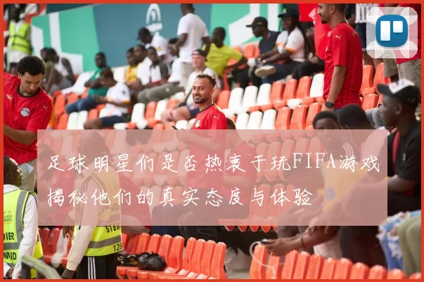 足球明星们是否热衷于玩FIFA游戏揭秘他们的真实态度与体验