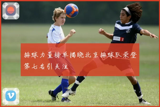 排球力量榜单揭晓北京排球队荣登第七名引关注