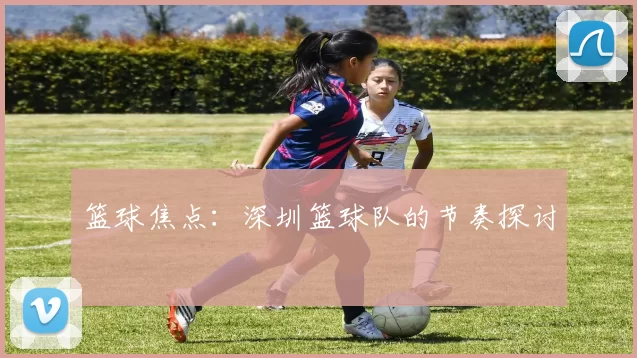 篮球焦点：深圳篮球队的节奏探讨