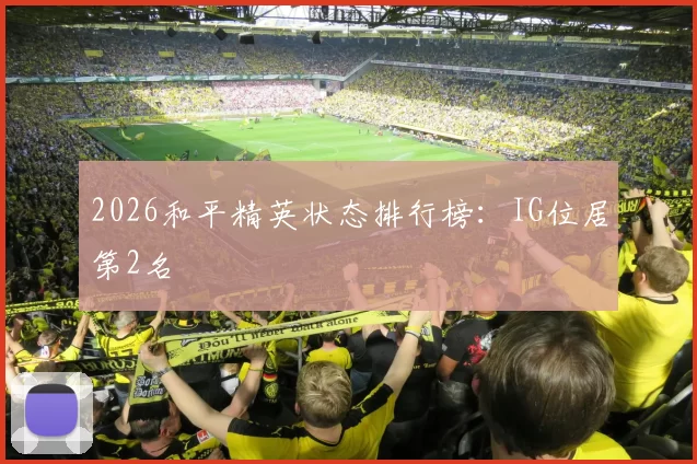 2026和平精英状态排行榜：IG位居第2名