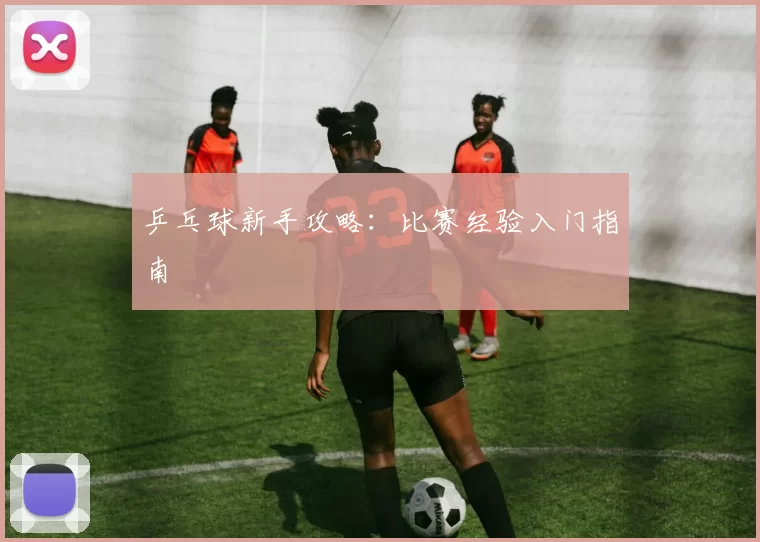 乒乓球新手攻略：比赛经验入门指南