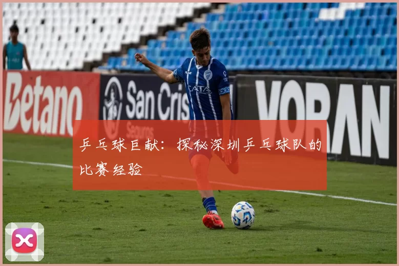 乒乓球巨献：探秘深圳乒乓球队的比赛经验