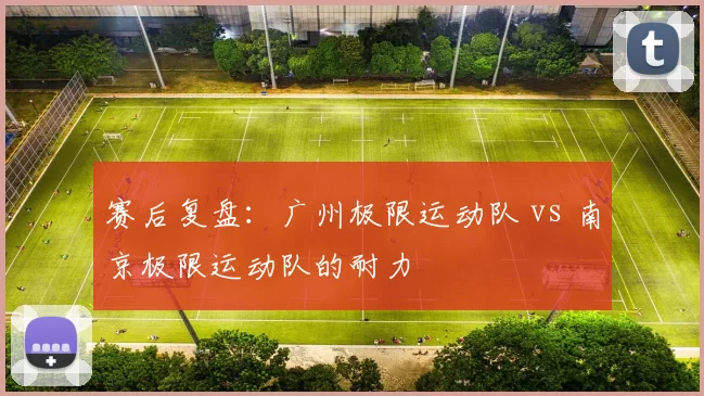 赛后复盘：广州极限运动队 vs 南京极限运动队的耐力
