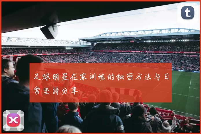 足球明星在家训练的秘密方法与日常坚持分享