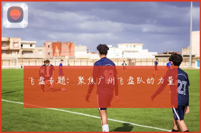 飞盘专题：聚焦广州飞盘队的力量