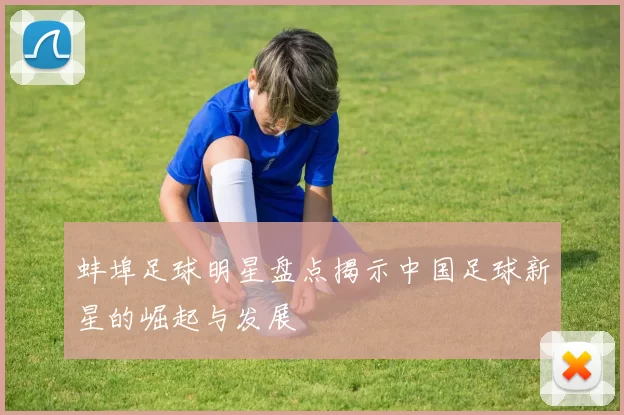 蚌埠足球明星盘点揭示中国足球新星的崛起与发展